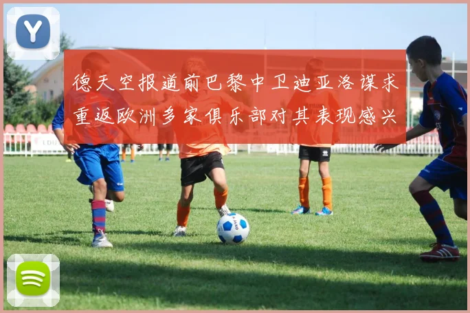 德天空报道前巴黎中卫迪亚洛谋求重返欧洲多家俱乐部对其表现感兴趣