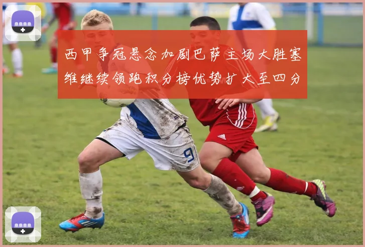 西甲争冠悬念加剧巴萨主场大胜塞维继续领跑积分榜优势扩大至四分