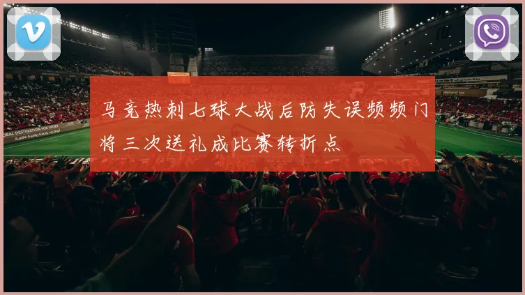 马竞热刺七球大战后防失误频频门将三次送礼成比赛转折点