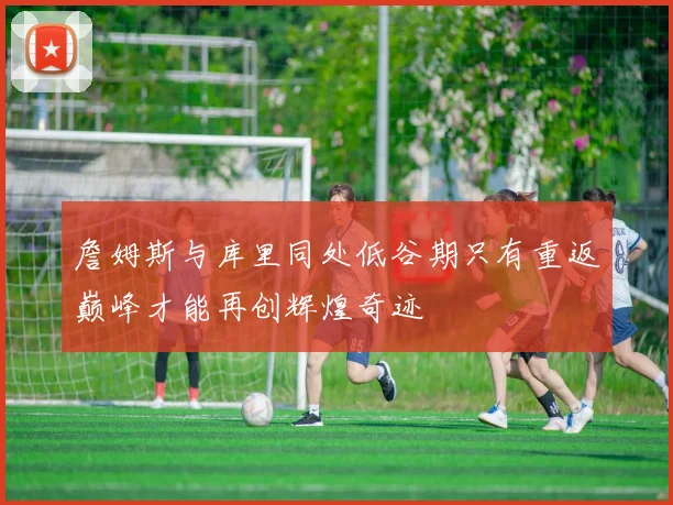詹姆斯与库里同处低谷期只有重返巅峰才能再创辉煌奇迹