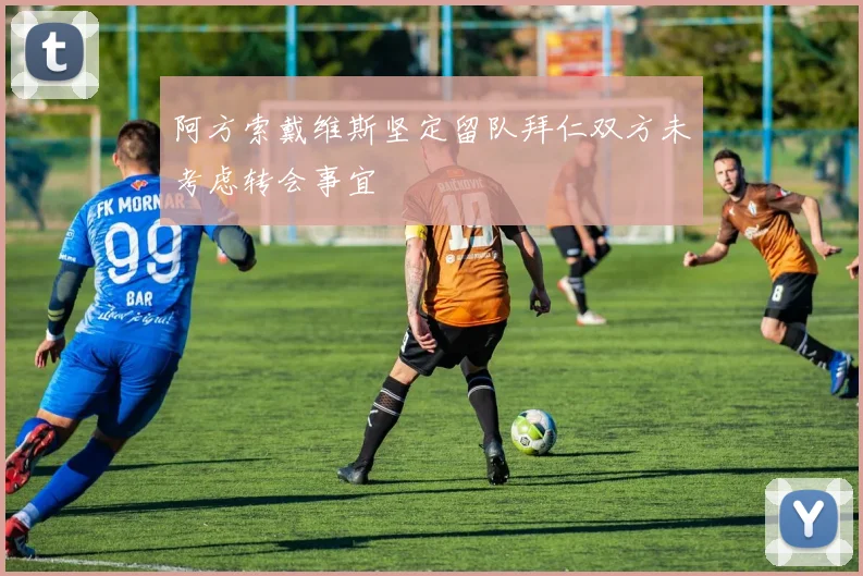 阿方索戴维斯坚定留队拜仁双方未考虑转会事宜