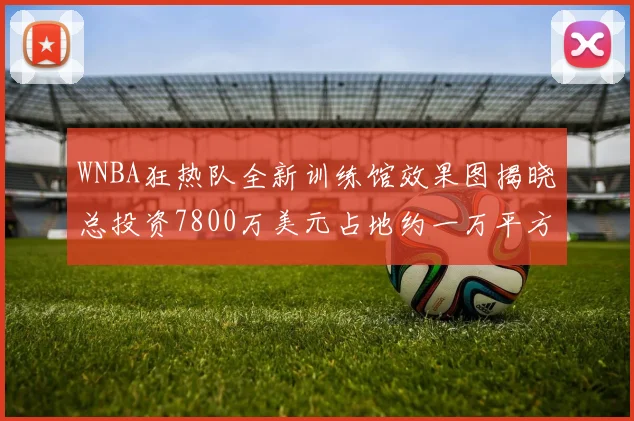 WNBA狂热队全新训练馆效果图揭晓总投资7800万美元占地约一万平方米