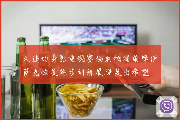 久违的身影重现赛场利物浦前锋伊萨克恢复跑步训练展现复出希望