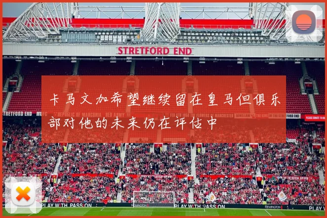 卡马文加希望继续留在皇马但俱乐部对他的未来仍在评估中