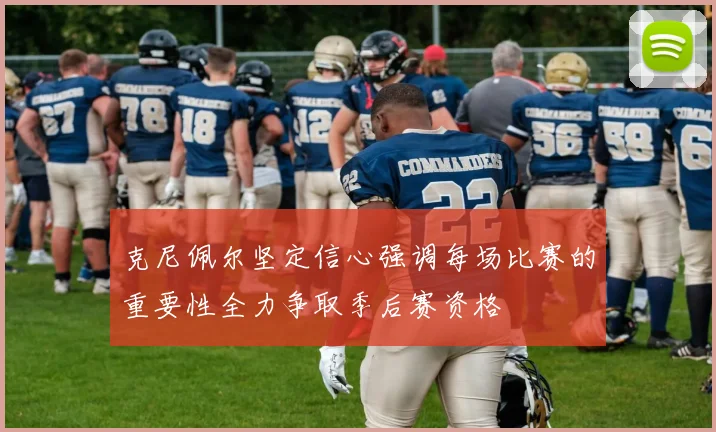 克尼佩尔坚定信心强调每场比赛的重要性全力争取季后赛资格