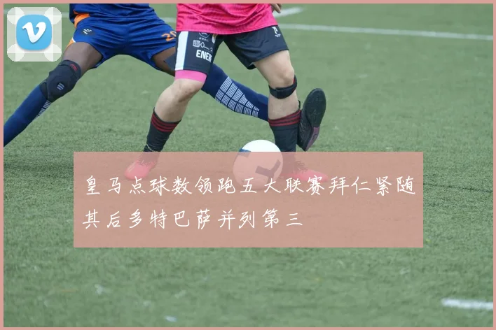 皇马点球数领跑五大联赛拜仁紧随其后多特巴萨并列第三