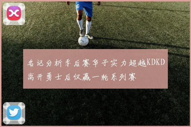 名记分析季后赛华子实力超越KDKD离开勇士后仅赢一轮系列赛