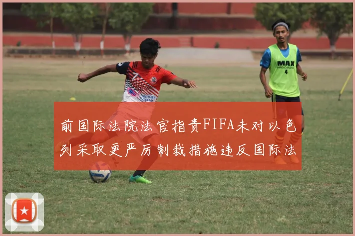 前国际法院法官指责FIFA未对以色列采取更严厉制裁措施违反国际法