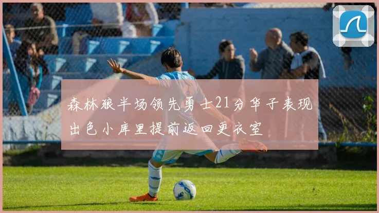 森林狼半场领先勇士21分华子表现出色小库里提前返回更衣室