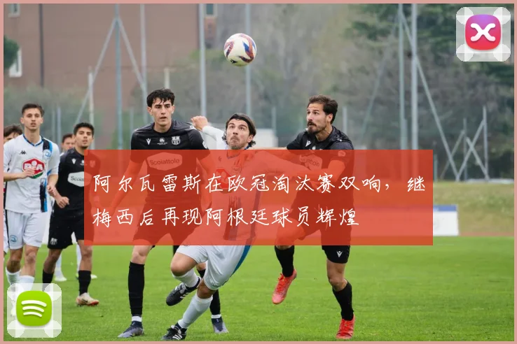 阿尔瓦雷斯在欧冠淘汰赛双响，继梅西后再现阿根廷球员辉煌
