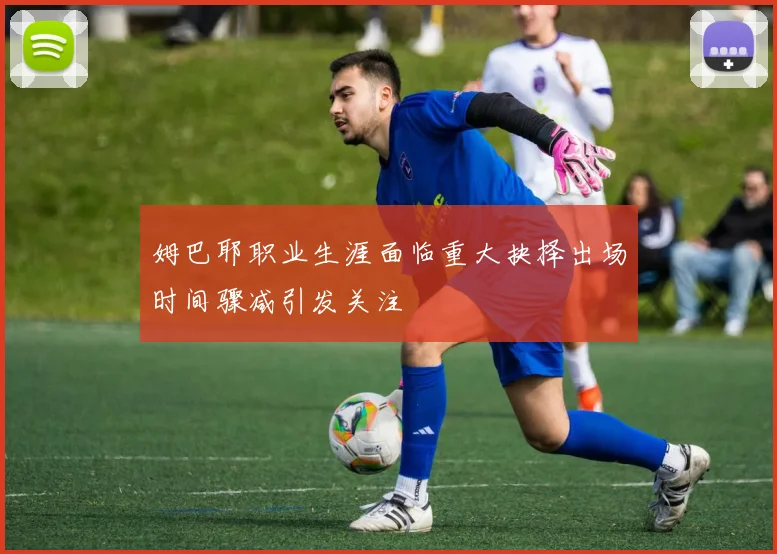 姆巴耶职业生涯面临重大抉择出场时间骤减引发关注