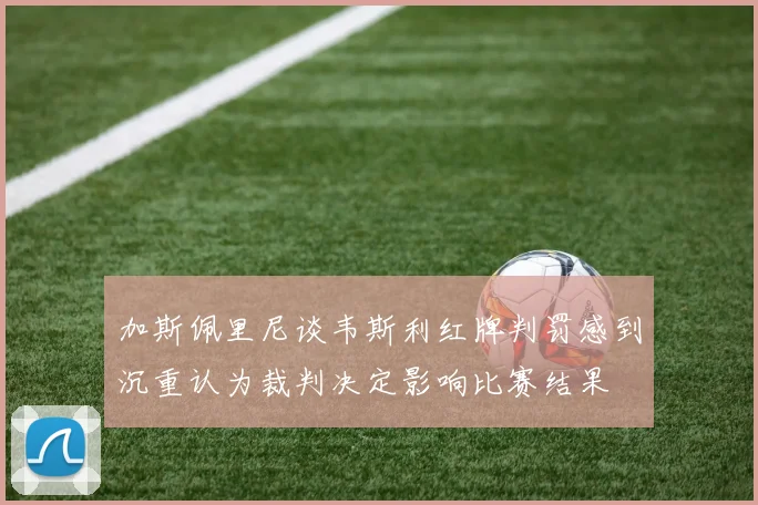 加斯佩里尼谈韦斯利红牌判罚感到沉重认为裁判决定影响比赛结果