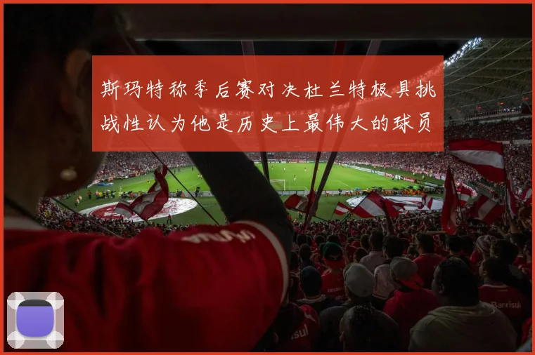 斯玛特称季后赛对决杜兰特极具挑战性认为他是历史上最伟大的球员之一