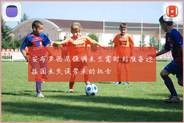 安布罗西尼强调米兰需时刻准备迎接国米失误带来的机会